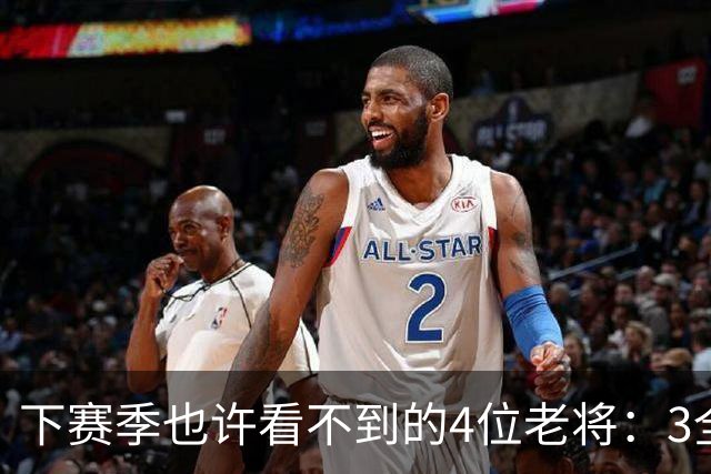 下赛季也许看不到的4位老将：3全明星在列，郭艾伦或打完最后一季