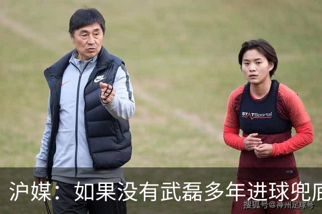 沪媒：如果没有武磊多年进球兜底，国足恐彻底沦为亚洲四流球队